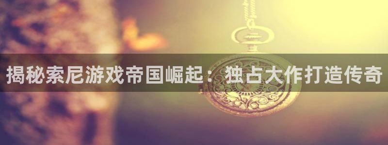 沐鸣娱乐注册登录平台入口：揭秘索尼游戏帝