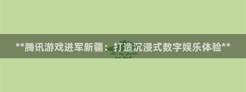 沐鸣集团：**腾讯游戏进军新疆：打造沉浸