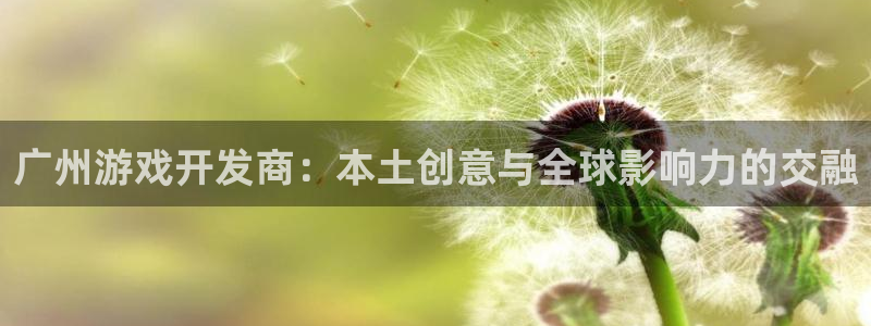 沐鸣娱乐ⅱ：广州游戏开发商：本土创意与全